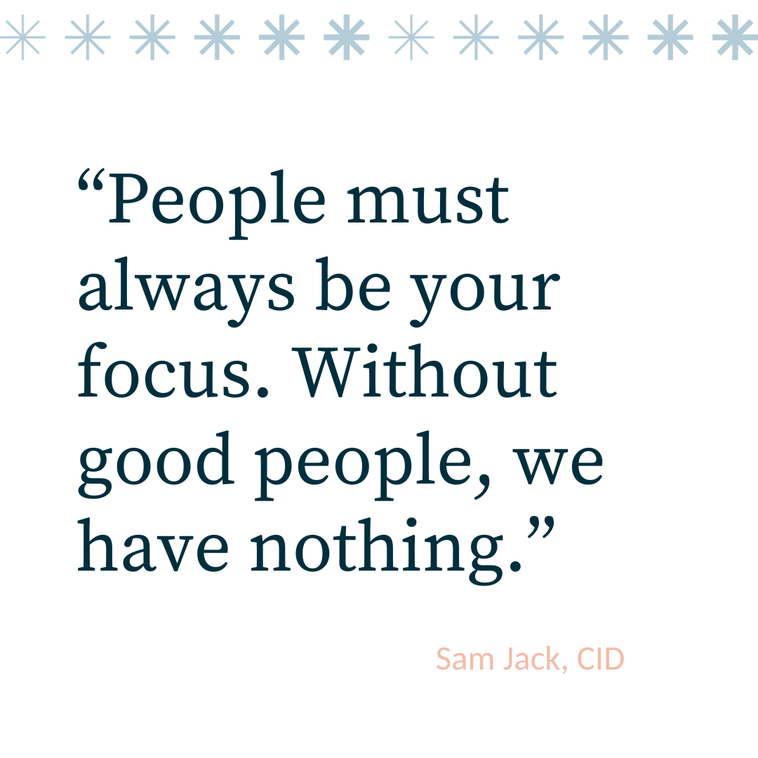 "People must always be your focus. Without good people, we have nothing.Sam Jack CID Juno Legal